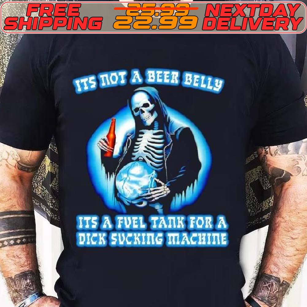 Skull Drinking Beer It’s Not A Beer Belly It’s A Fuel Tank For A Dick Sucking Machine Shirt