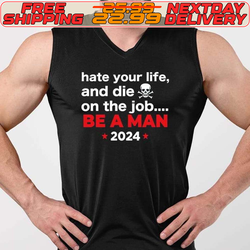 Hate Your Man And Die On The Job Be A Man 2024 Shirt