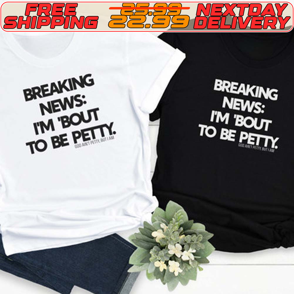Breaking News Im Bout To Be Petty Shirt