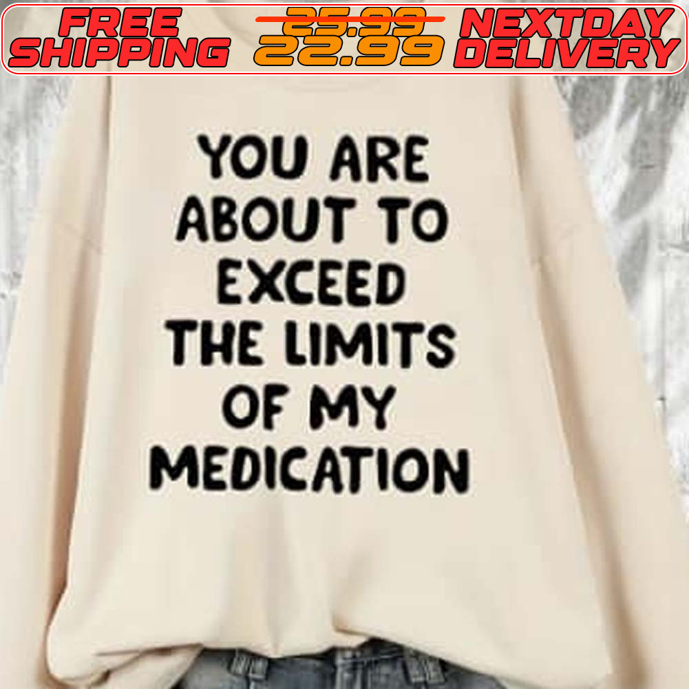 You Are About To Exceed The Limits Of My Medication Shirt