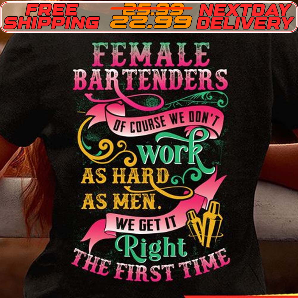 Female Bartenders Of Course We Don't Work As Hard As Men We Get It Right The First Time Shirt