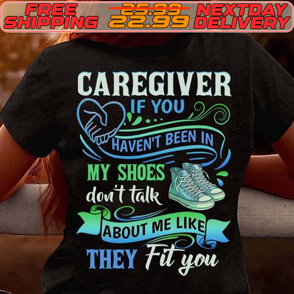 Caregiver If You Haven't Been In My Shoes Don't Talk About Me Like They Fit You Shirt