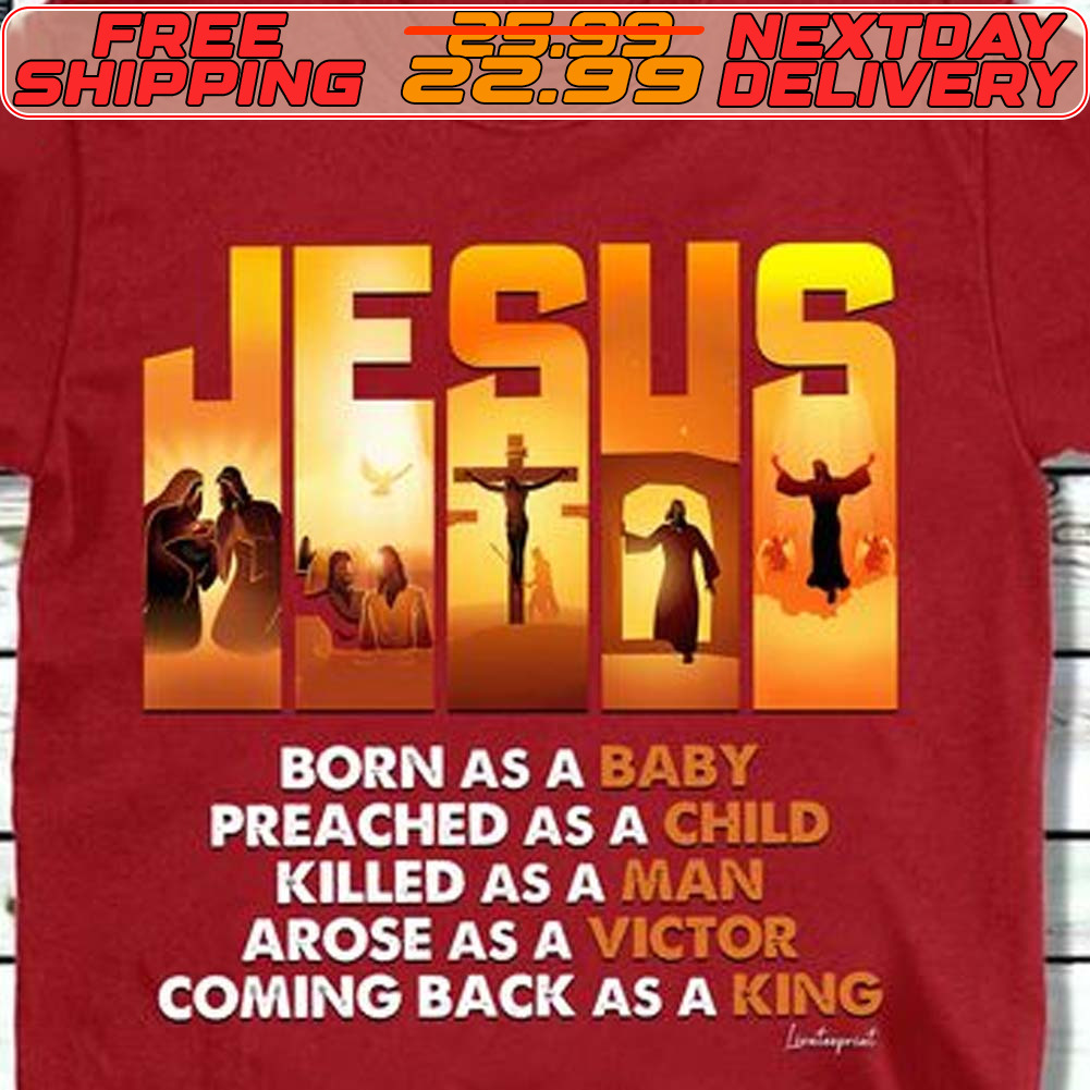 Jesus Born As A Baby Preached As A Child Killed As A Man Arose As A Victor Coming Back As A King Shirt