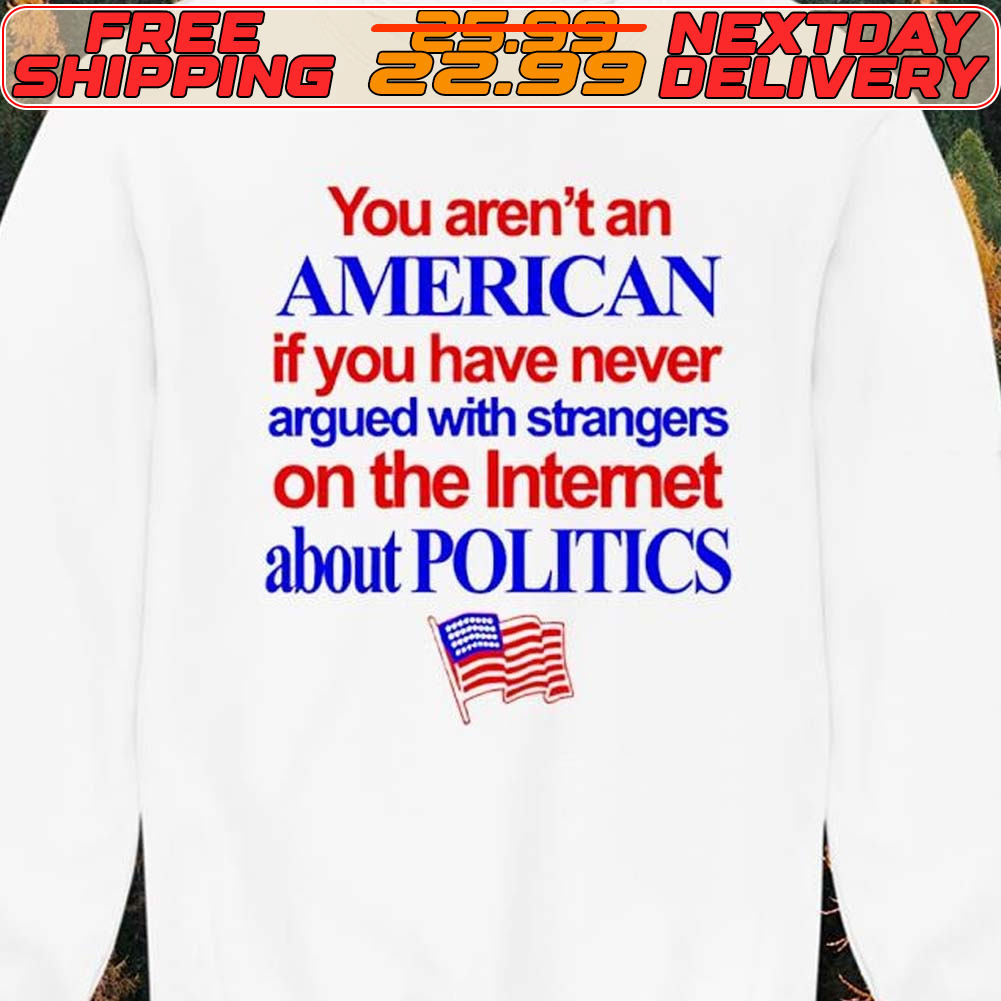 You Aren’t An American If You Have Never Argued With Strangers On The Internet About Politics Shirt