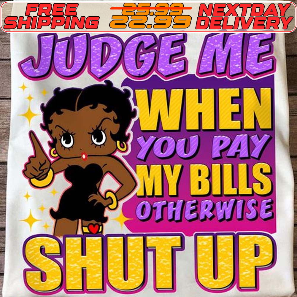 Betty Girls Judge Me When You Pay My Bills Otherwise Shut Up Shirt