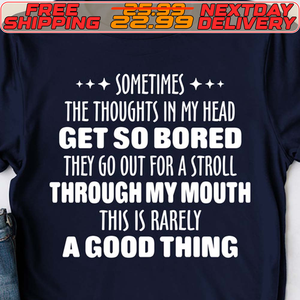 Sometimes The Thoughts In My Head Get So Bored They Go Out For A Stroll Through My Mouth This Is Rarely A Good Thing Shirt