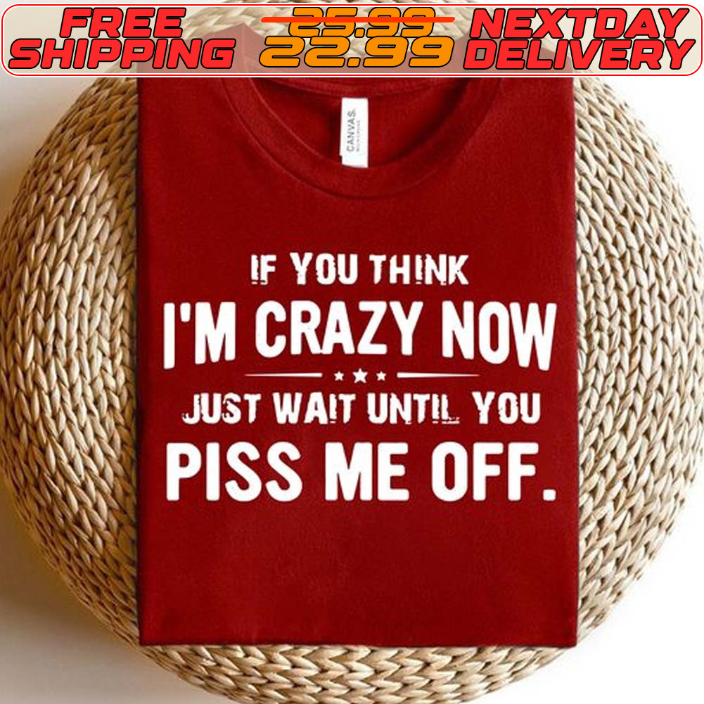 If You Think I’m Crazy Now Just Wait Until You Piss Me Off Shirt