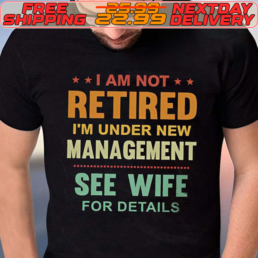 I Am Not Retired I'm Under New Management See Wife For Details Shirt