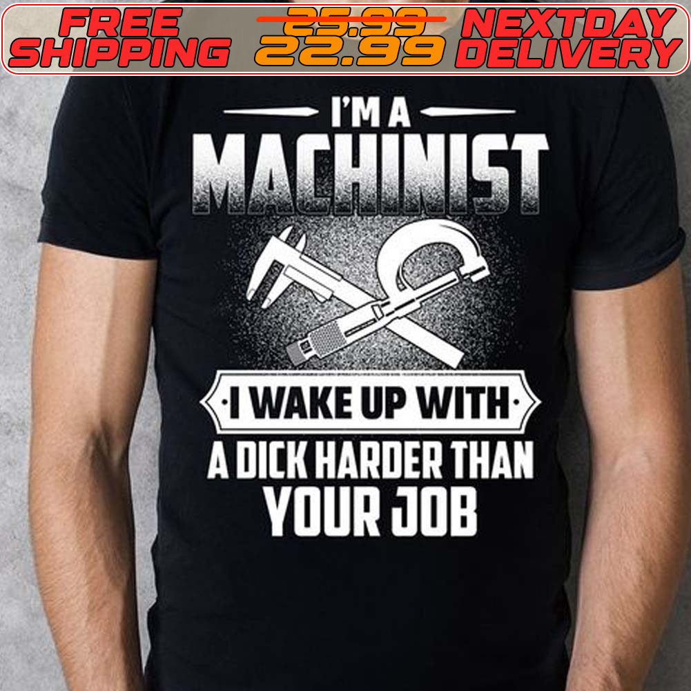 I'm A Machinist I Wake Up With A Dick Harder Than Your Job Shirt