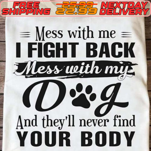 Mess With Me I Fight Back Mess With My Dog And They’ll Never Find Your Booy Shirt