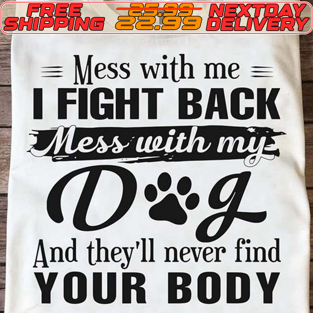 Mess With Me I Fight Back Mess With My Dog And They’ll Never Find Your Booy Shirt