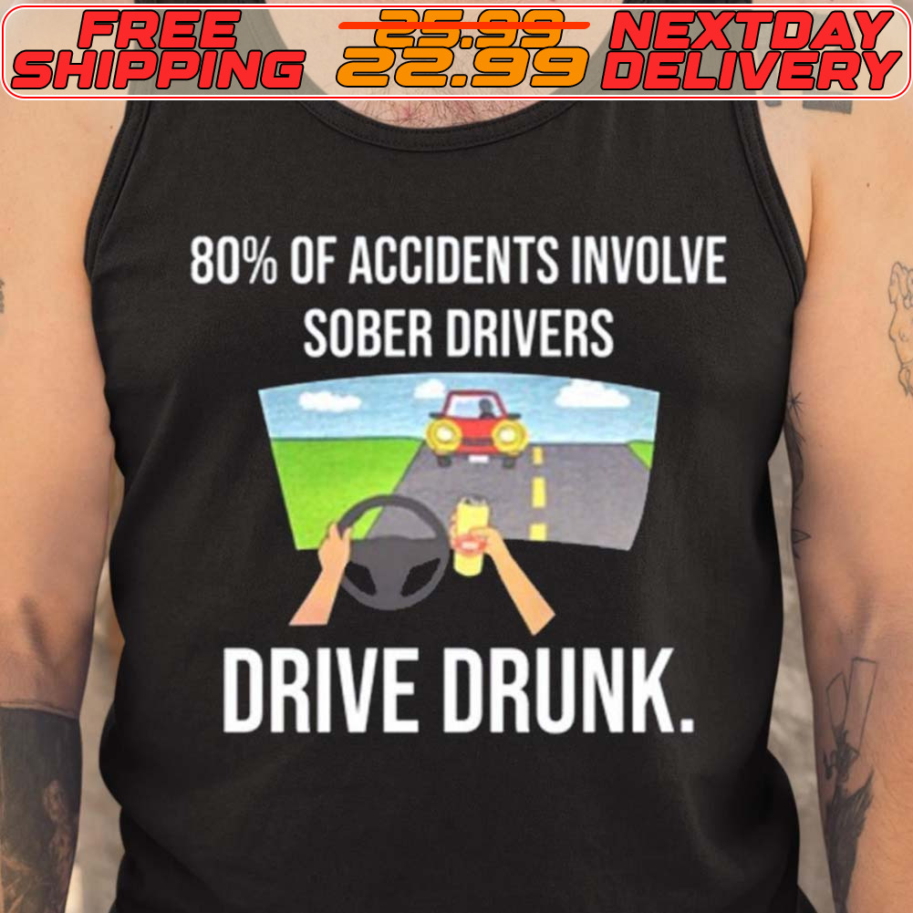 80% Of Accidents Involve Sober Drivers Drive Drunk Shirt