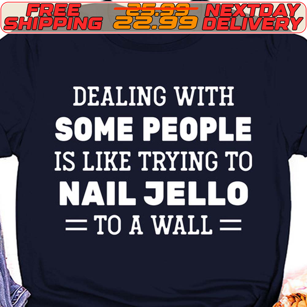Dealing With Some People Is Like Trying To Nail Jello To A Wall Shirt