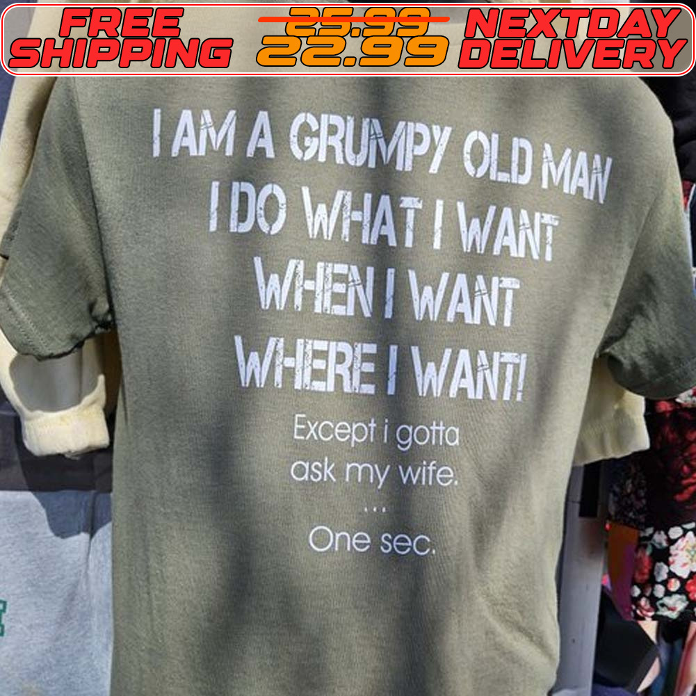 I Am A Grumpy Old Man Ido What I Want When I Want Where I Want! Except I Gotta Ask My Wife One Sec Shirt