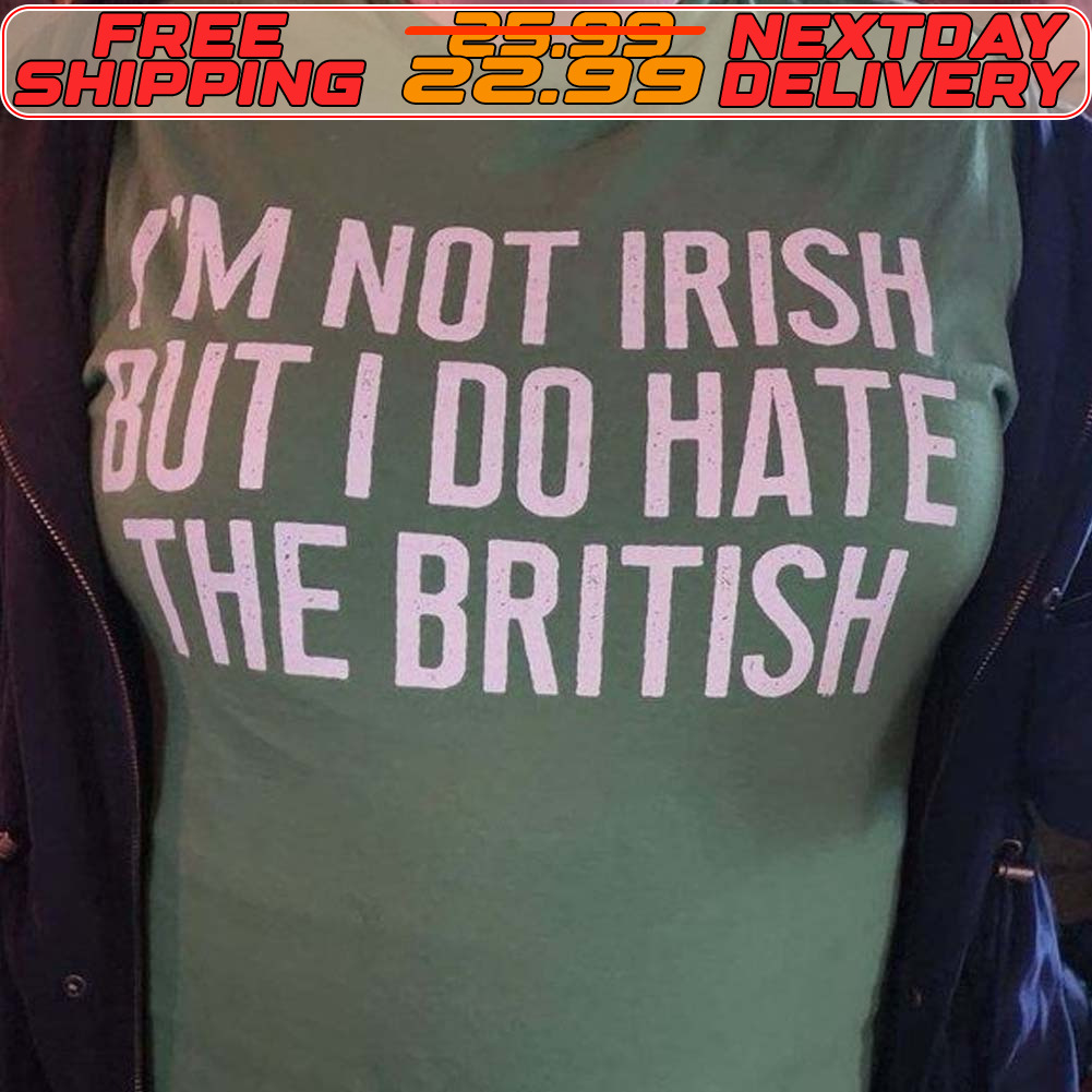 I Am Not Irish But I Do Hate The British Shirt