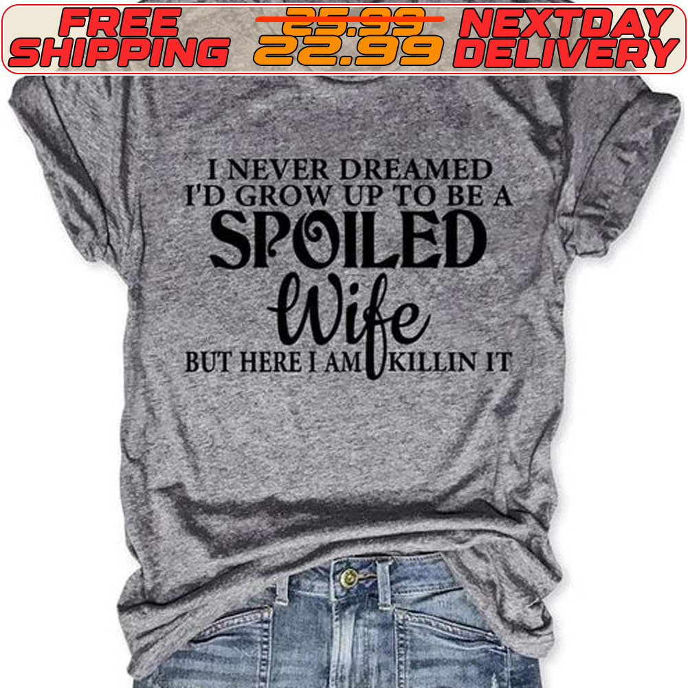 I Never Dreamed I'd Grow Up To Be A Spoiled Wife But Here I Am Killin It Shirt