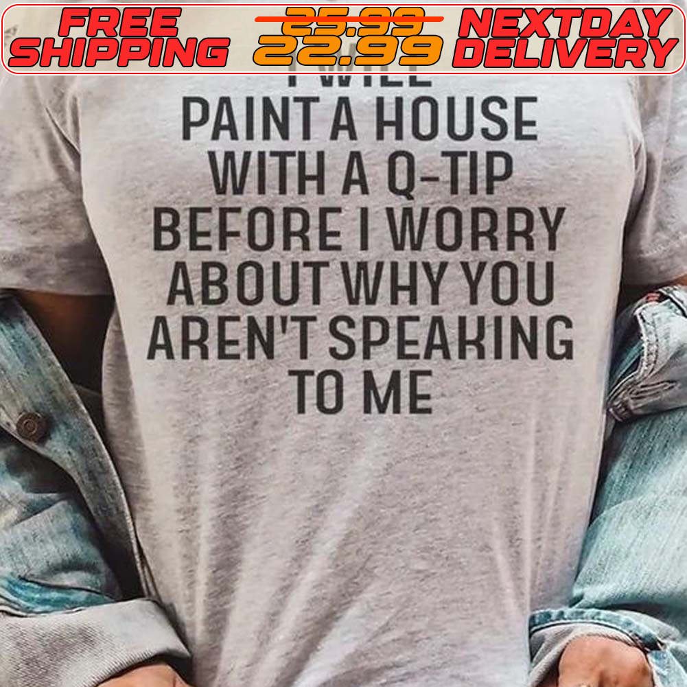 I Will Paint A House With A Q Tip Before I Worry About Why You Aren't Speaking To Μe Shirt