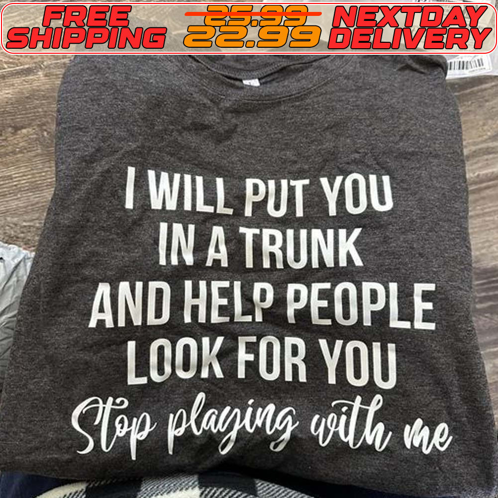 I Will Put You In A Trunk And Help People Look For You Stop Playing With Me Shirt