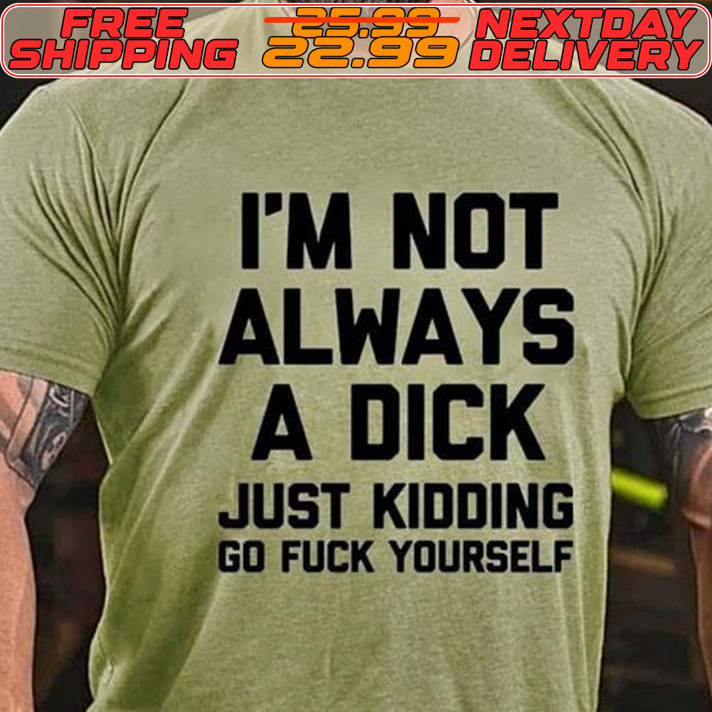 I'm Not Always A Dick Just Kidding Go Fuck Yourself Shirt