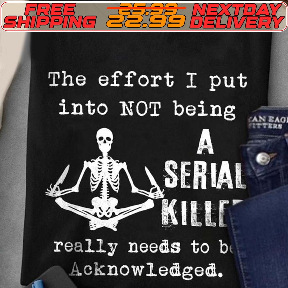 Skeleton The Effort I Put Into Not Being A Serial Killed Really Needs To Be Acknowledged Shirt