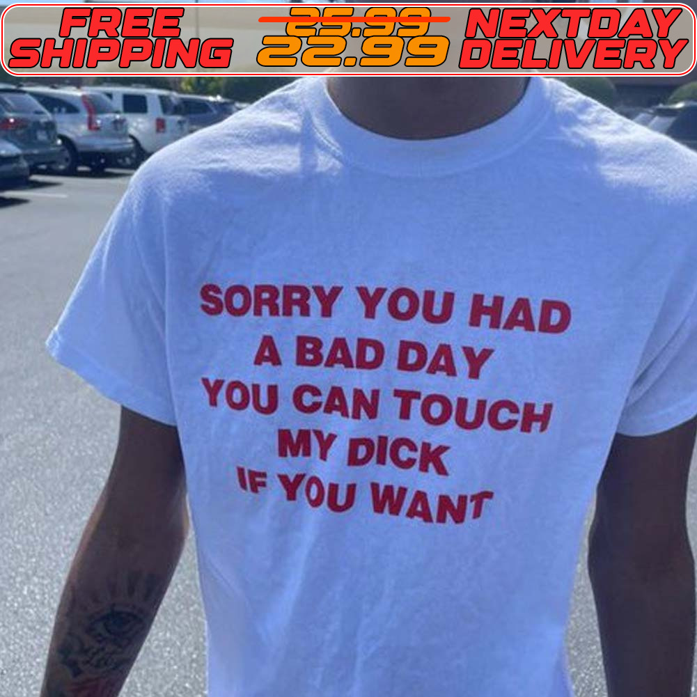 Sorry You Had A Bad Day You Can Touch My Dick If You Want Shirt