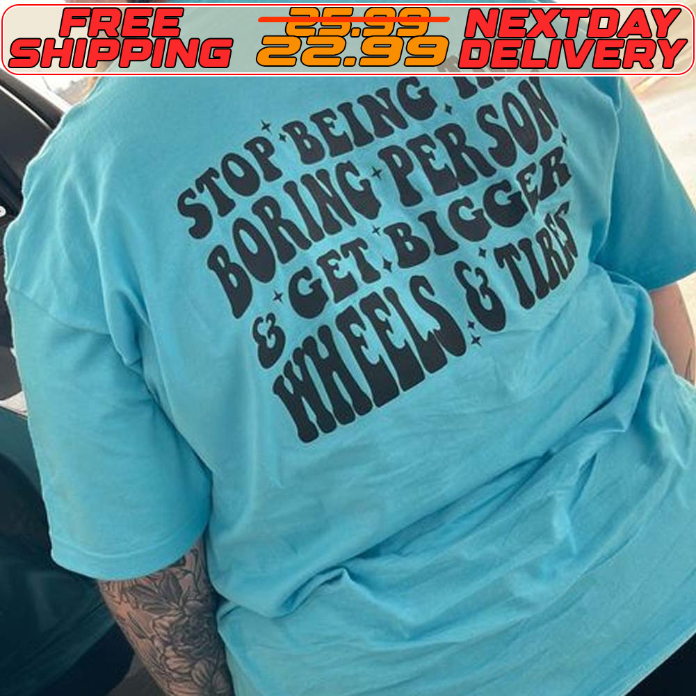 Stop Being The Boring Person And Get Bigger Wheels And Tires Shirt Stop Being The Boring Person And Get Bigger Wheels And Tires Shirt