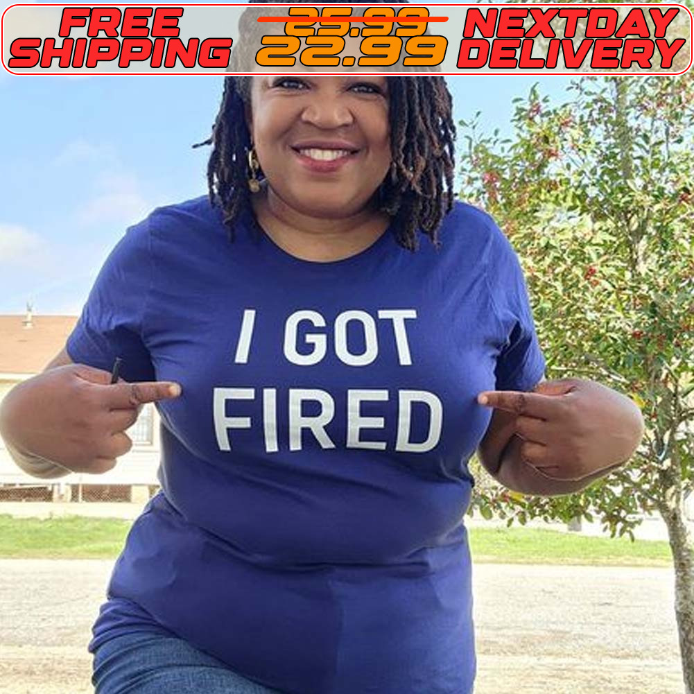 I Got Fired Shirt