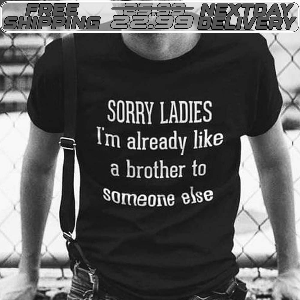 Sorry Ladies I'm Already Like A Brother To Someone Else Shirt