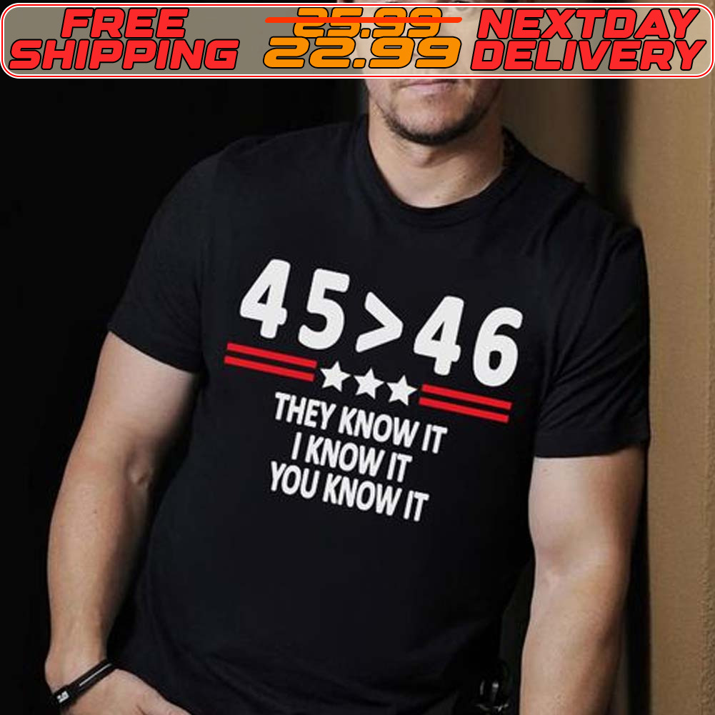 45 Is Greater Than 46 They Know It I Know It You Know It Shirt
