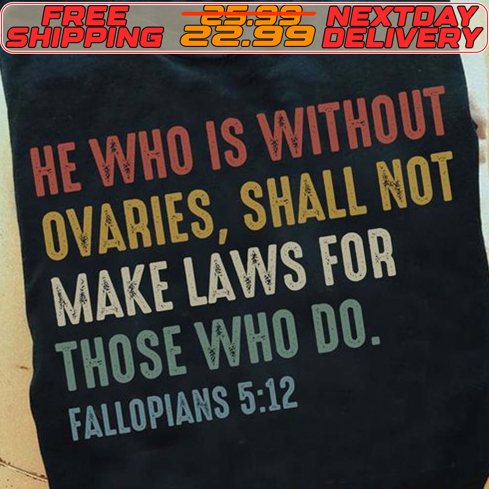 He Who Is Without Ovaries, Shall Not Make Laws For Those Who Do Fallopians 5 12 Shirt