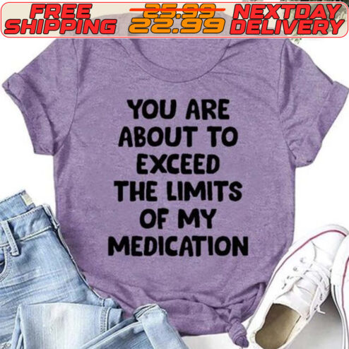You Are About To Exceed The Limits Of My Medication Shirt