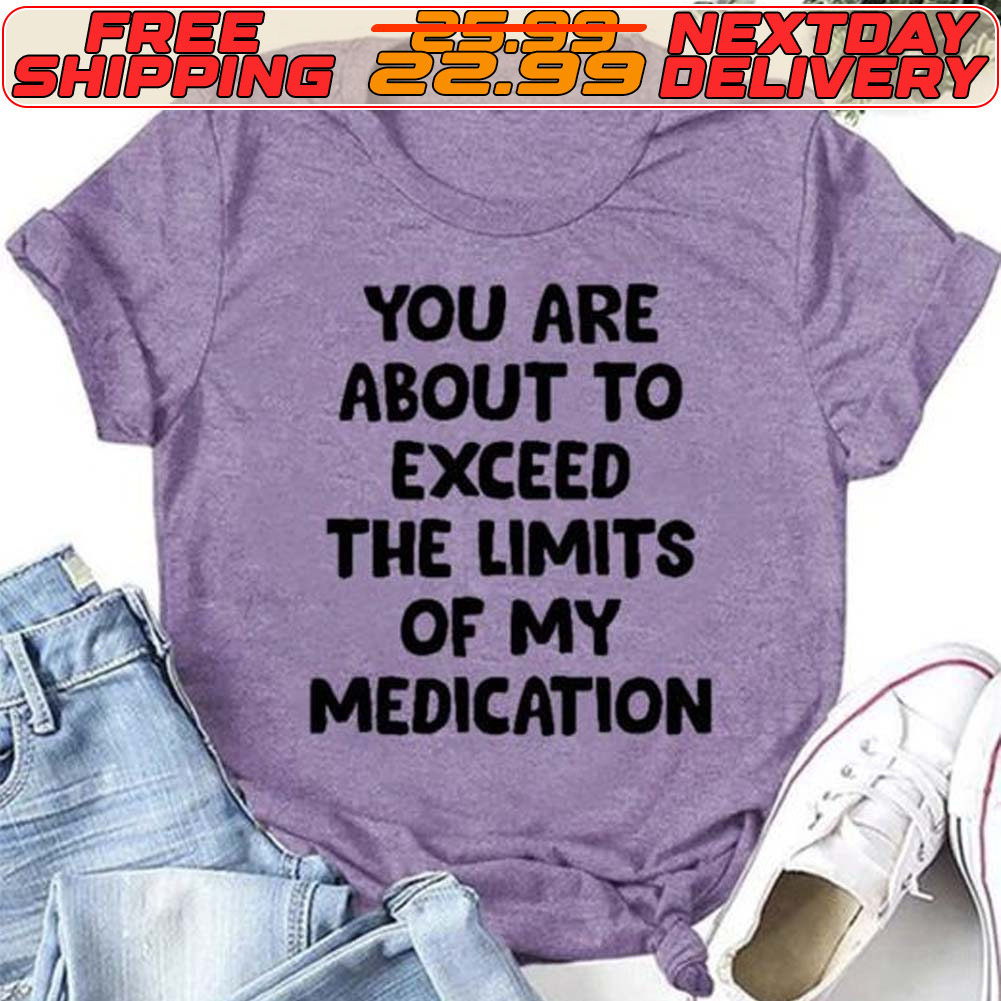 You Are About To Exceed The Limits Of My Medication Shirt