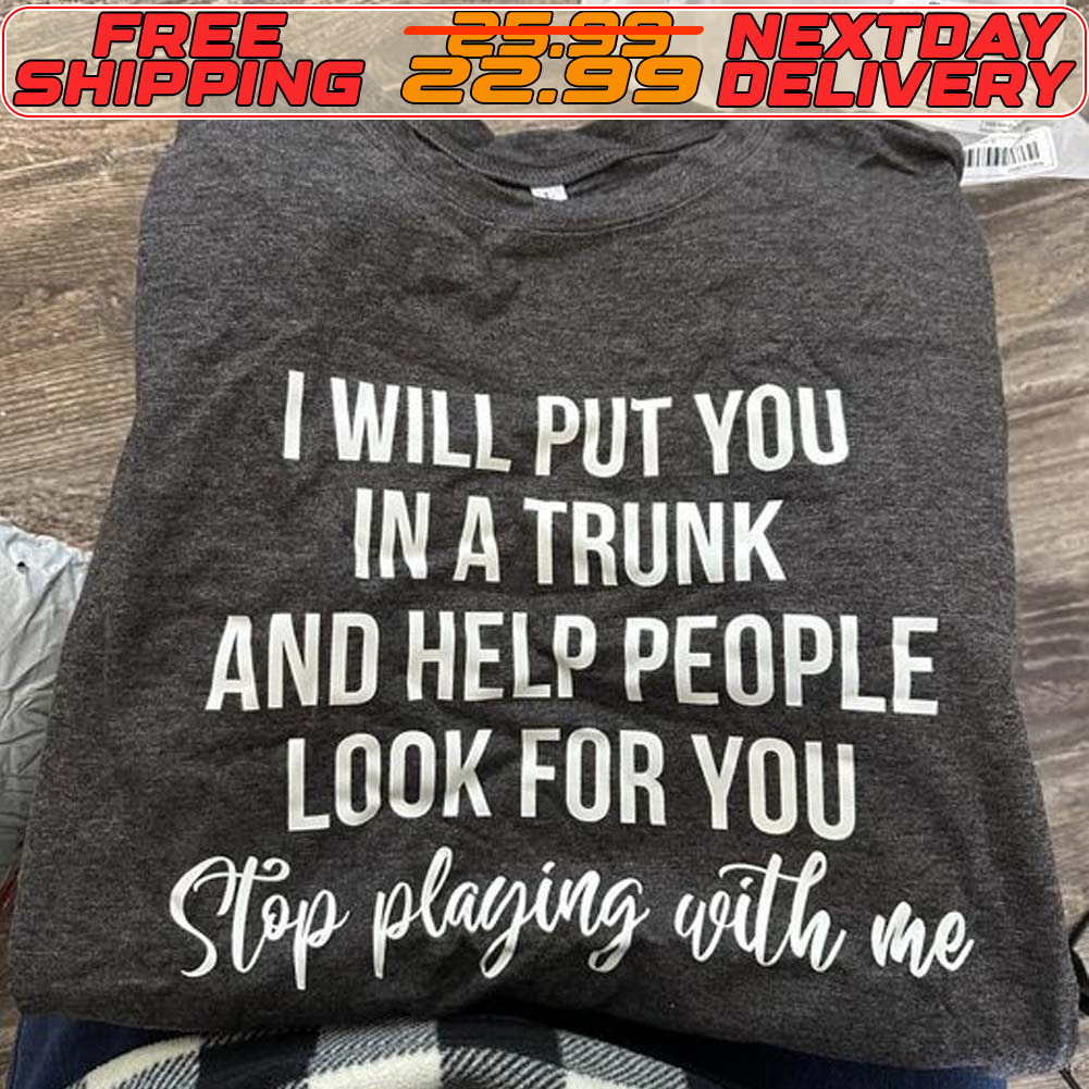 I Will Put You In A Trunk And Help People Look For You Stop Plaging With Me Shirt