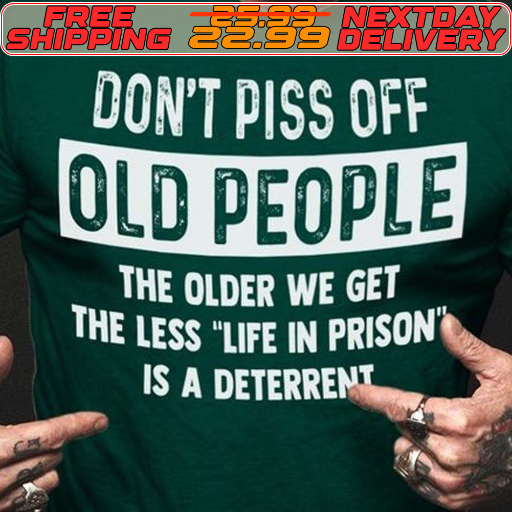Don't Piss Off Old People The Older We Get The Less Life In Prison Is A Deterrent Shirt