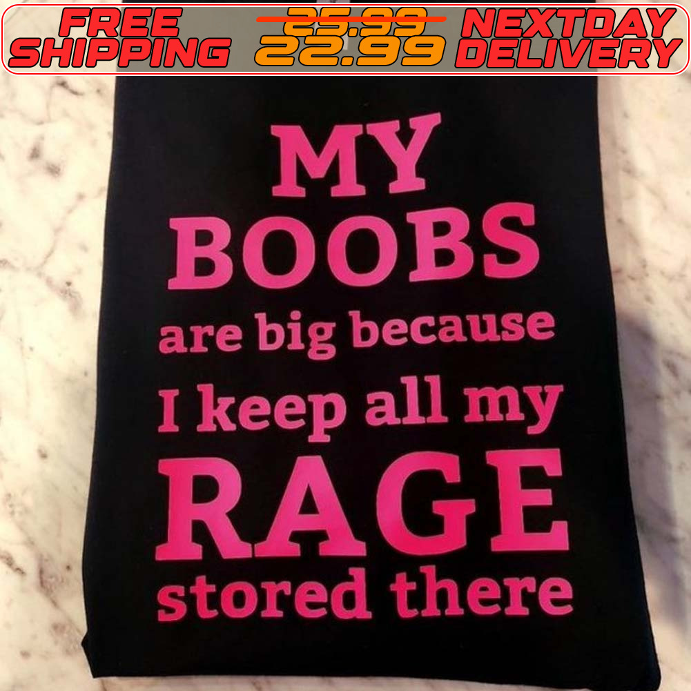 My Boobs Are Big Because I Keep All My Rage Stored There Shirt