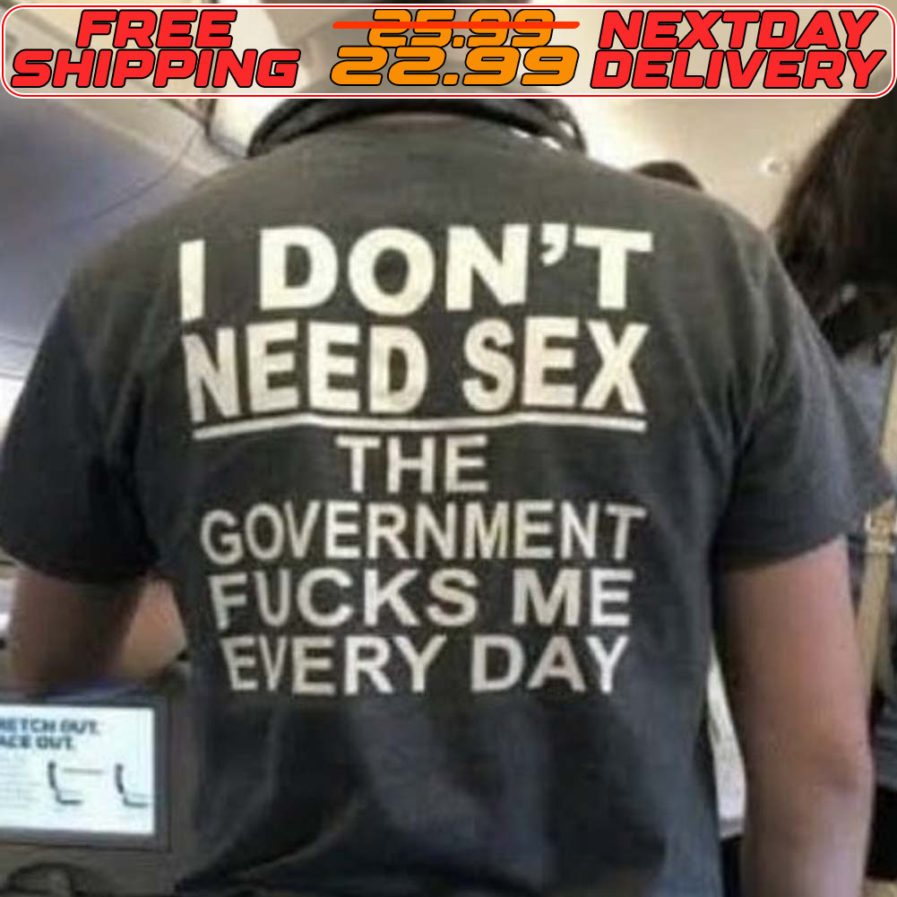 I Don't Need Sex The Government Fucks Me Every Day Shirt