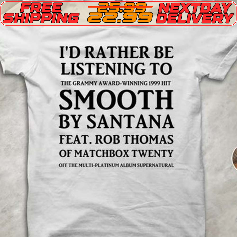 I'd Rather Be Listening To The Graphy Award Smooth By Santana Feat Rob Thomas Of Matchbox Twenty Shirt