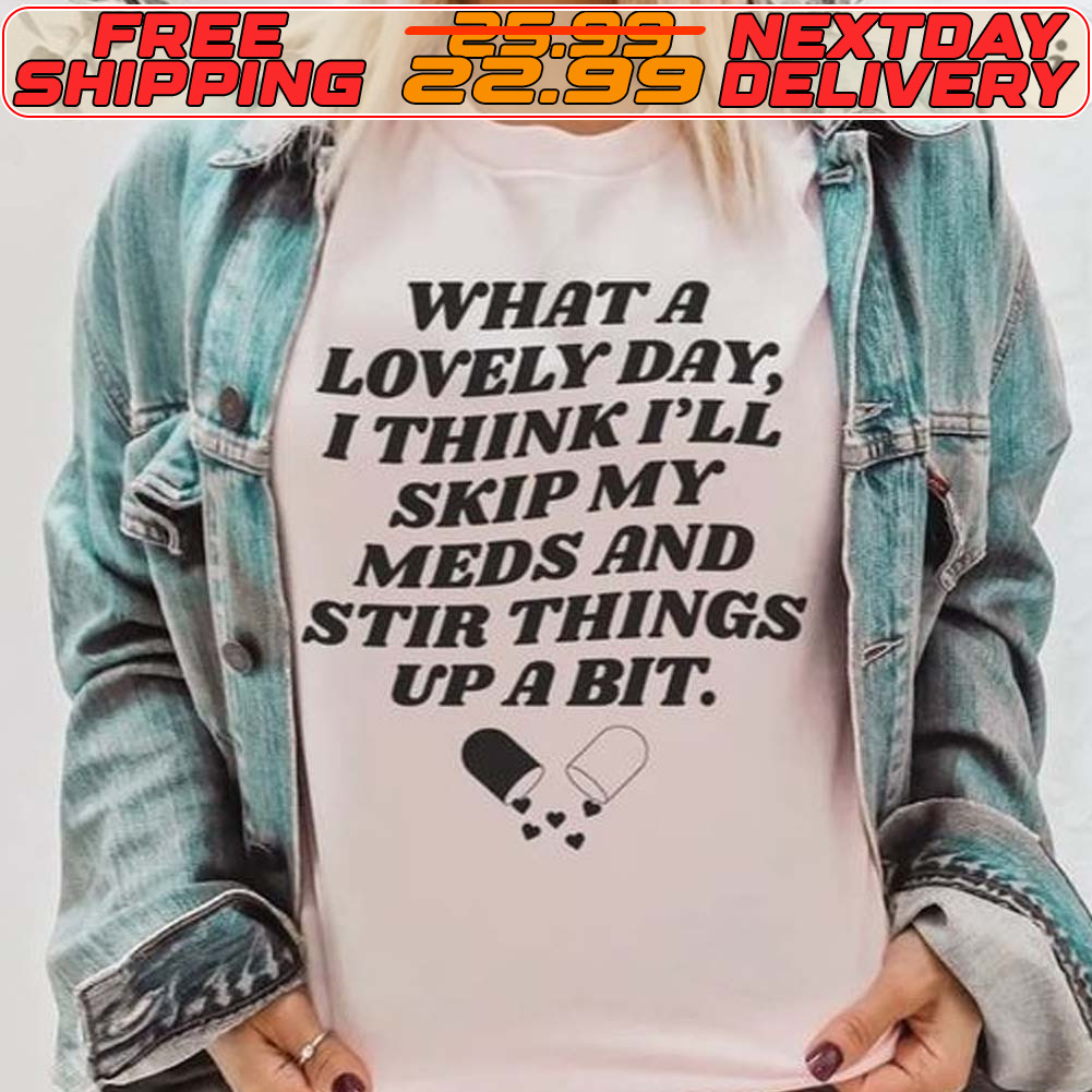 What A Lovely Day, I Think I'll Skip My Meds And Stir Things Up A Bit Shirt