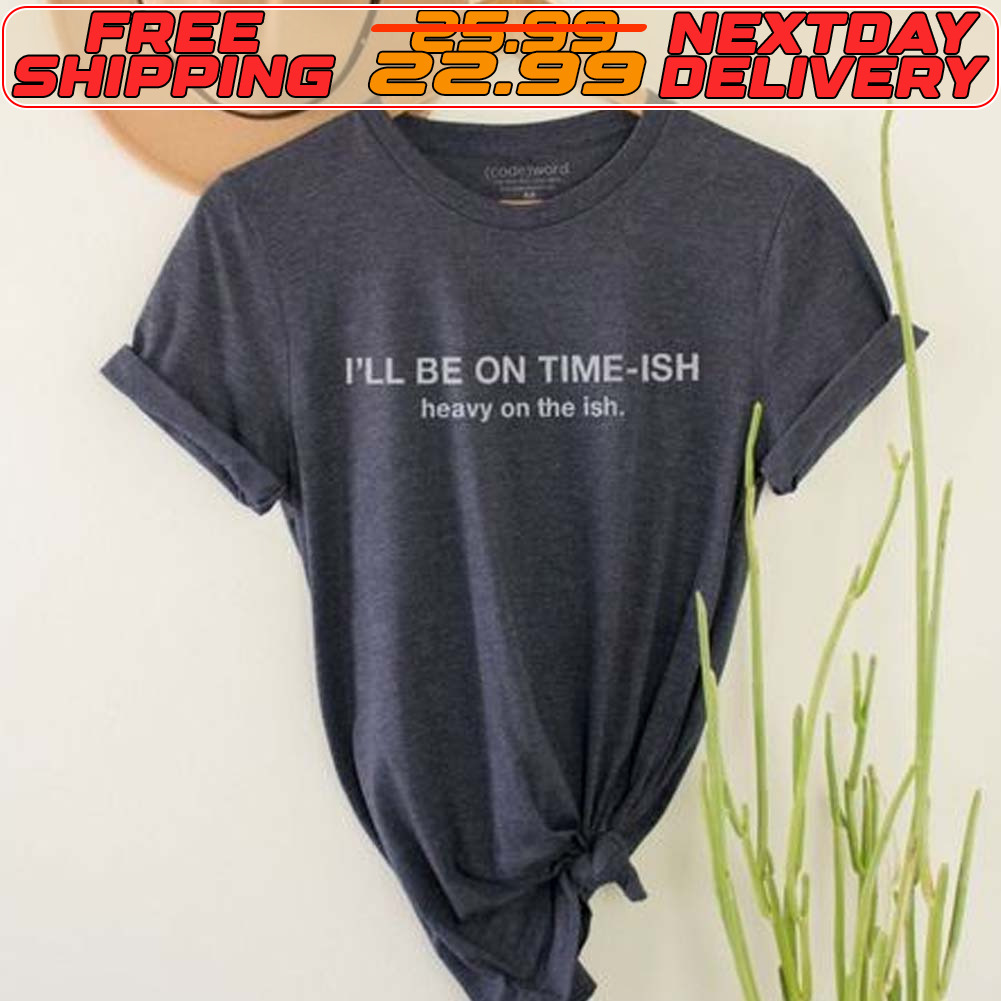 I'll Be On Time Ish Heavy On The Ish Shirt