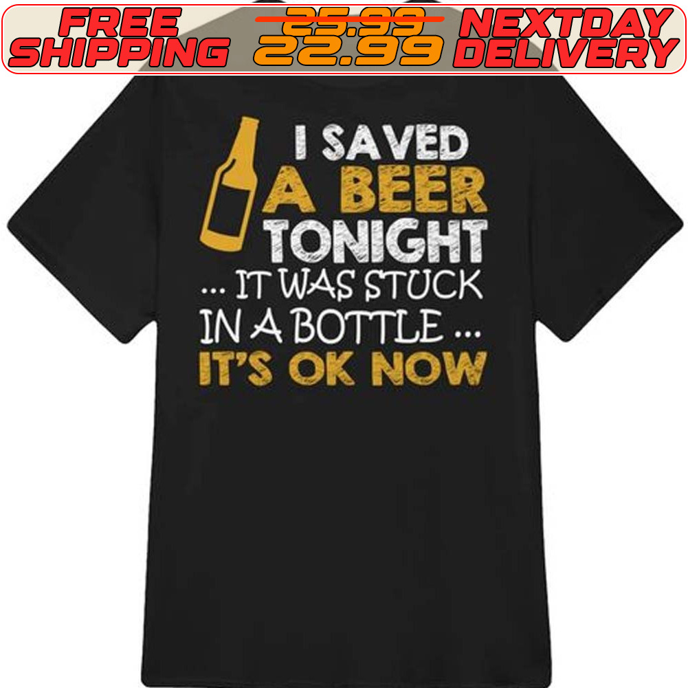 I Saved A Beer Tonight It Was Stuck In A Bottle It's Ok Now Shirt