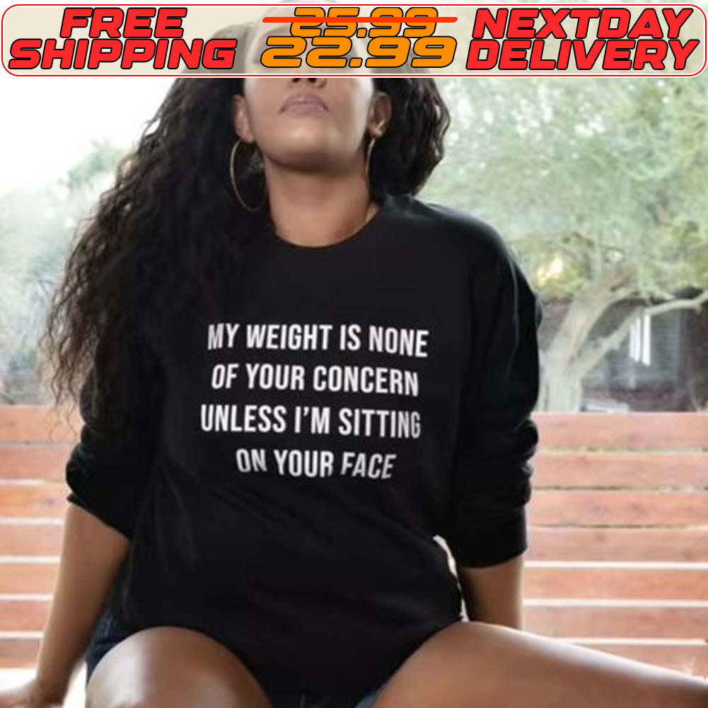 My Weight Is None Of Your Concern Unless I'm Sitting On Your Face Shirt