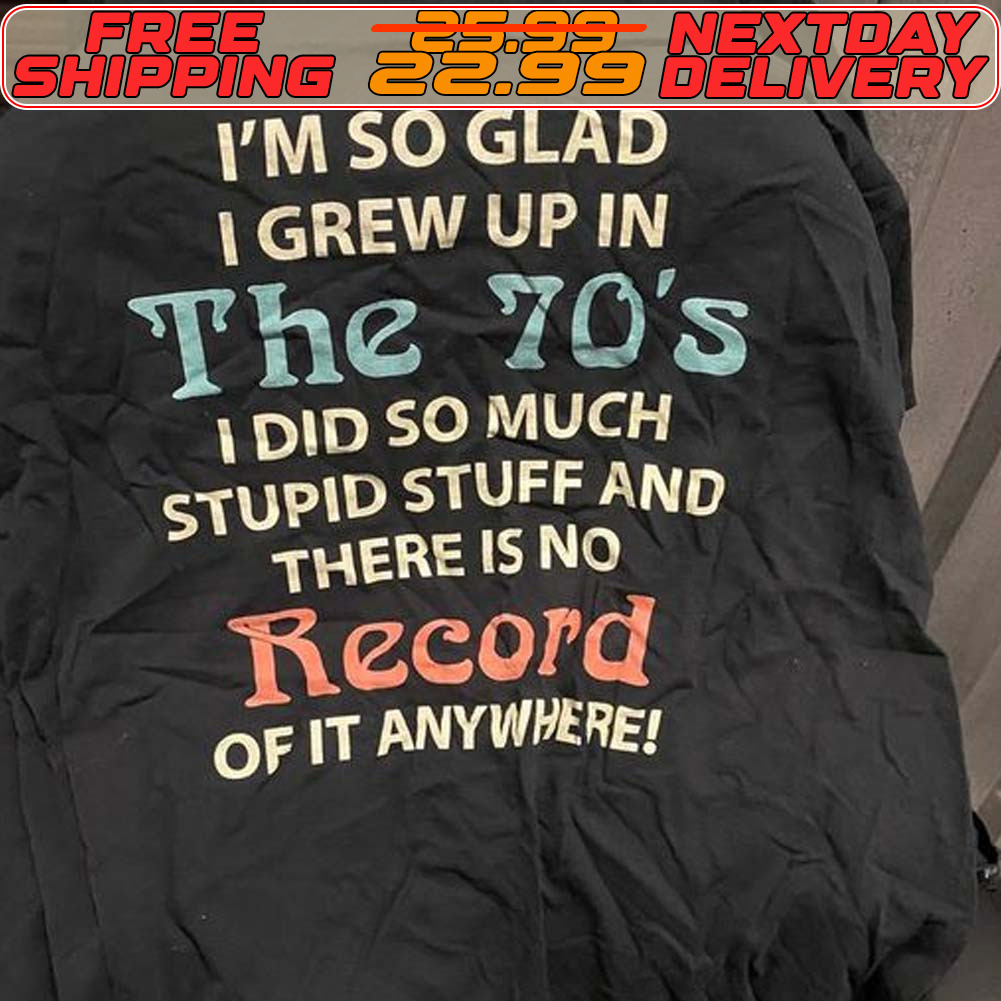 I'm So Glad I Grew Up In The 70's I Did So Much Stupid Stuff And There Is No Record Of It Anywhere Shirt
