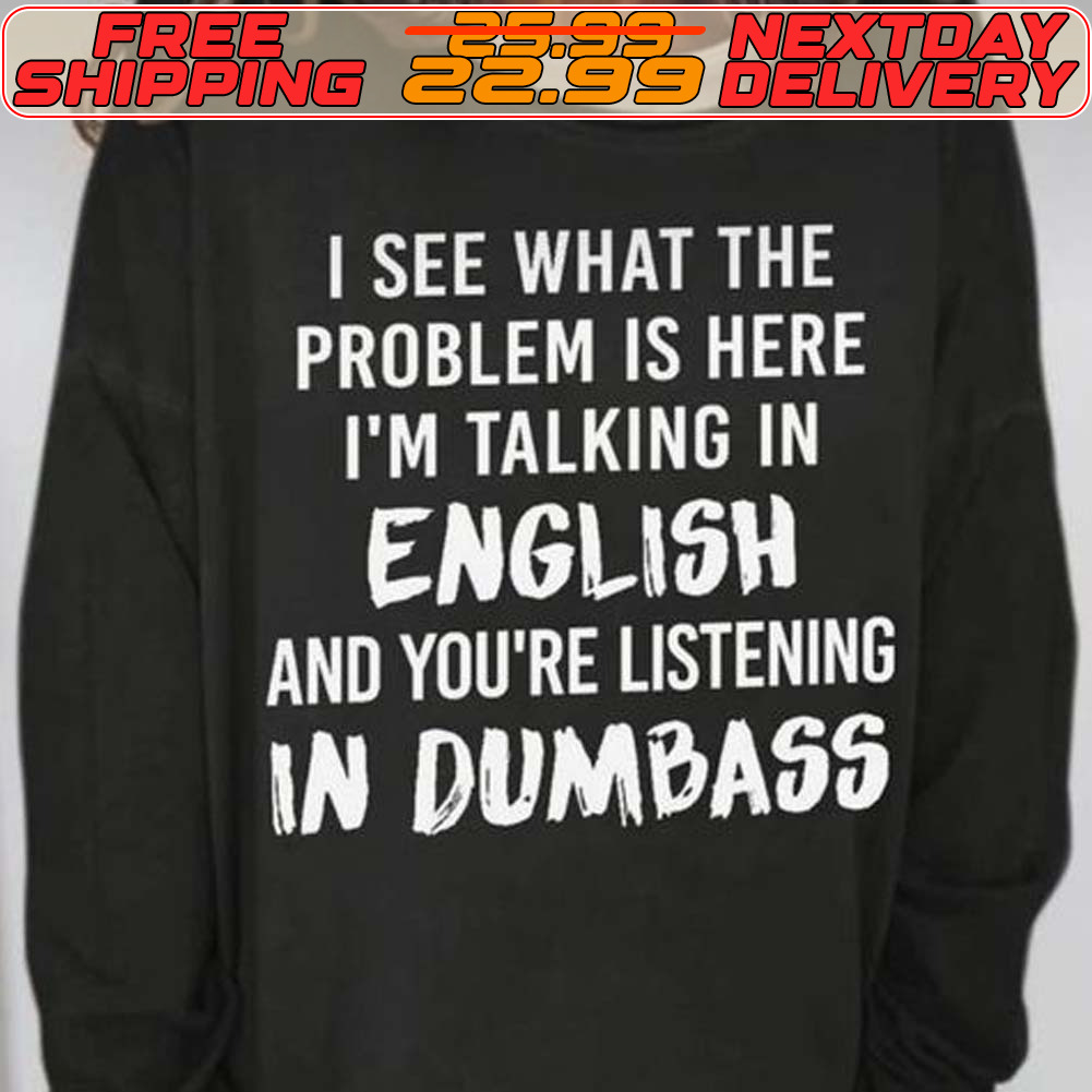 I See What The Problem Is Here I'm Talking In English And You're Listening In Dumbass Shirt