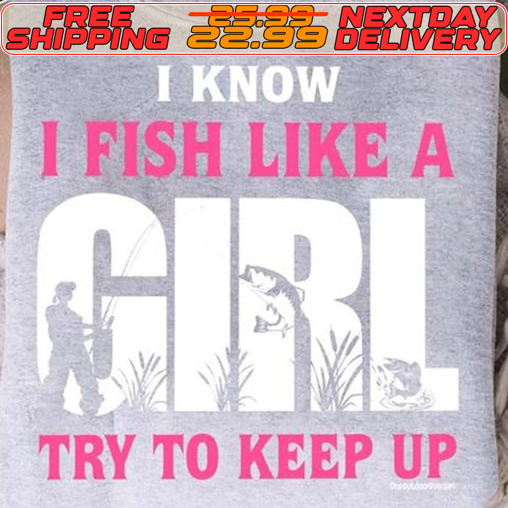 I Know I Fish Like A Girl Try To Keep Up Shirt