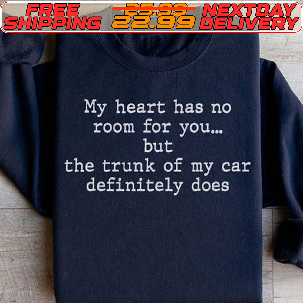 My Heart Has No Room For You But The Trunk Of My Car Definitely Does Shirt