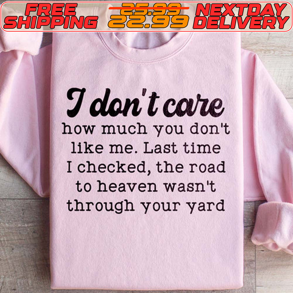 I Don't Care How Much You Don't Like Me Last Time I Checked The Road To Heaven Wasn't Through Your Yard Shirt
