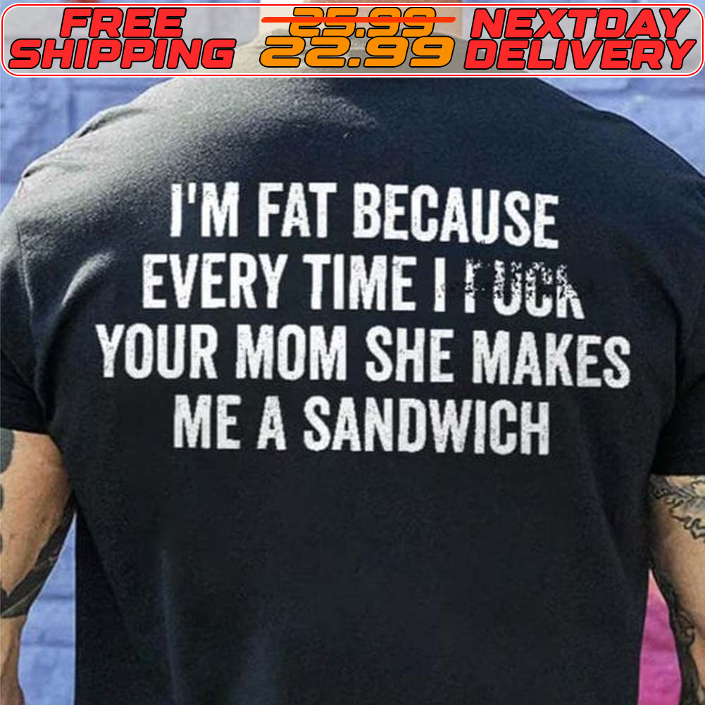 I'm Fat Because Every Time I Tuca Your Mom She Makes Me A Sandwich Shirt