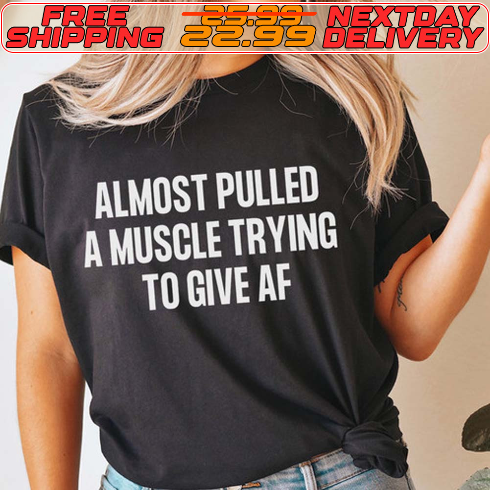 Almost Pulled A Muscle Trying To Give Af Shirt