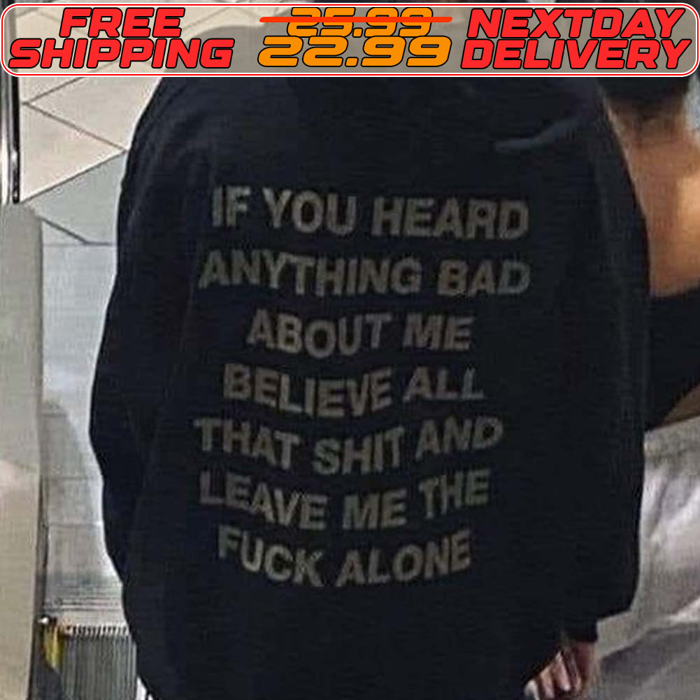 If You Heard Anything Bad About Me Believe All That Shit And Leave Me The Fuck Alone Shirt