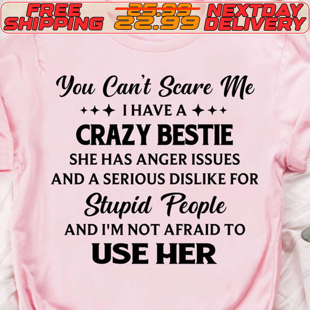 You Can't Scare Me I Have A Crazy Bestie She Has Anger Issues And A Serious Dislike For Stupid People And I'm Not Afraid To Use Her Shirt